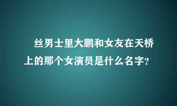 屌丝男士里大鹏和女友在天桥上的那个女演员是什么名字？