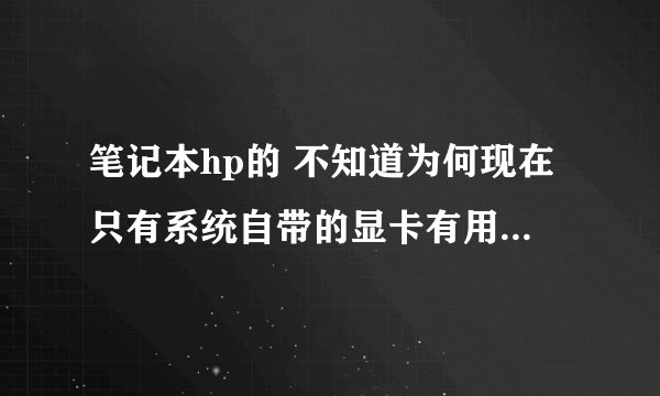 笔记本hp的 不知道为何现在只有系统自带的显卡有用了 hp双显卡驱动没用了 重新下载安装说找不到inf文件