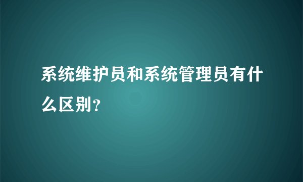 系统维护员和系统管理员有什么区别？