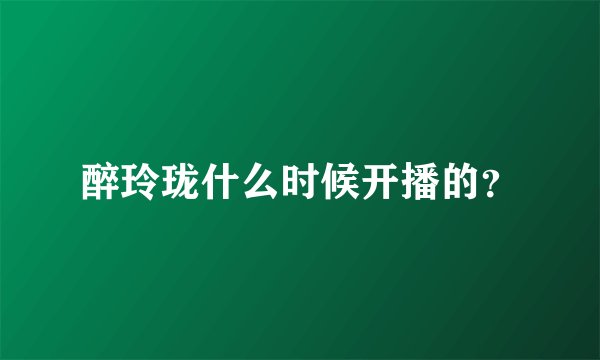 醉玲珑什么时候开播的？