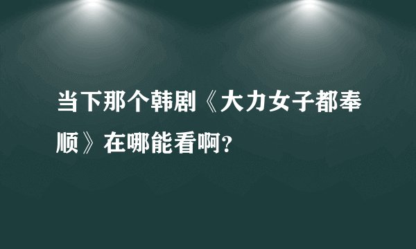 当下那个韩剧《大力女子都奉顺》在哪能看啊？