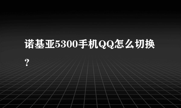 诺基亚5300手机QQ怎么切换？