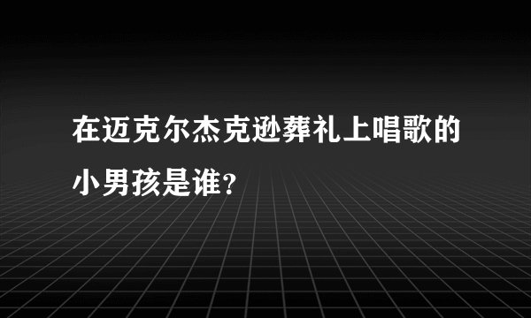 在迈克尔杰克逊葬礼上唱歌的小男孩是谁？