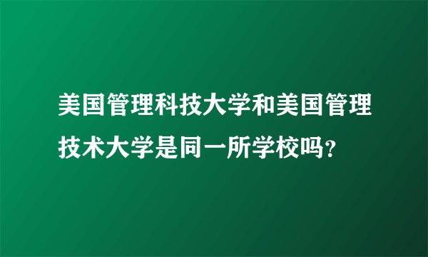 美国管理科技大学和美国管理技术大学是同一所学校吗？