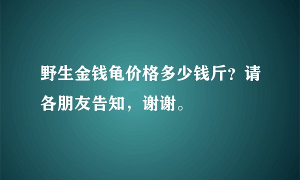 野生金钱龟价格多少钱斤？请各朋友告知，谢谢。