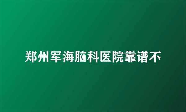 郑州军海脑科医院靠谱不