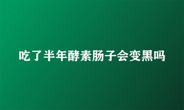 吃了半年酵素肠子会变黑吗