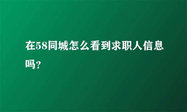 在58同城怎么看到求职人信息吗?