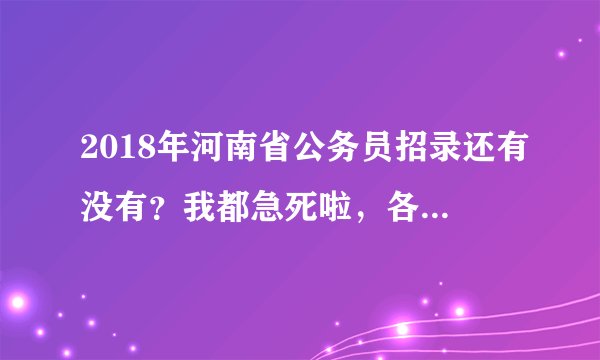 2018年河南省公务员招录还有没有？我都急死啦，各位友友。