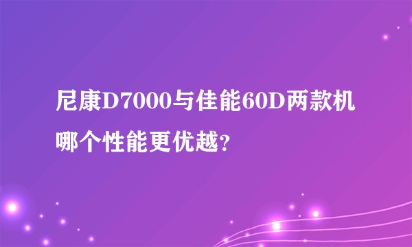 尼康D7000与佳能60D两款机哪个性能更优越？