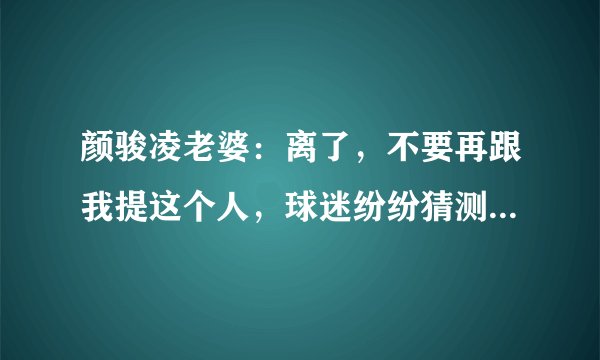 颜骏凌老婆：离了，不要再跟我提这个人，球迷纷纷猜测分手原因