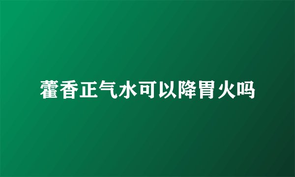 藿香正气水可以降胃火吗