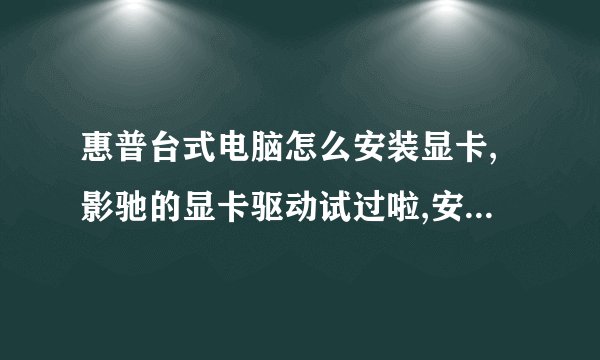 惠普台式电脑怎么安装显卡,影驰的显卡驱动试过啦,安不上,还有其他办法吗?谢谢