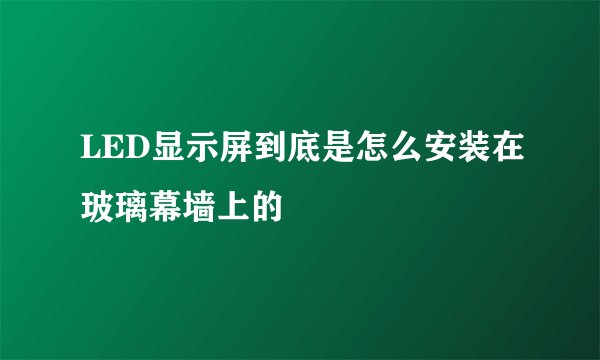 LED显示屏到底是怎么安装在玻璃幕墙上的