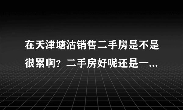 在天津塘沽销售二手房是不是很累啊？二手房好呢还是一房好呢？刚从事销售这个行业做二手房好不好。