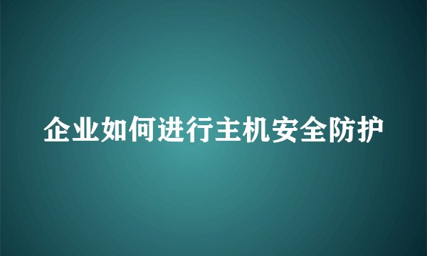 企业如何进行主机安全防护