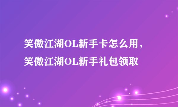 笑傲江湖OL新手卡怎么用，笑傲江湖OL新手礼包领取