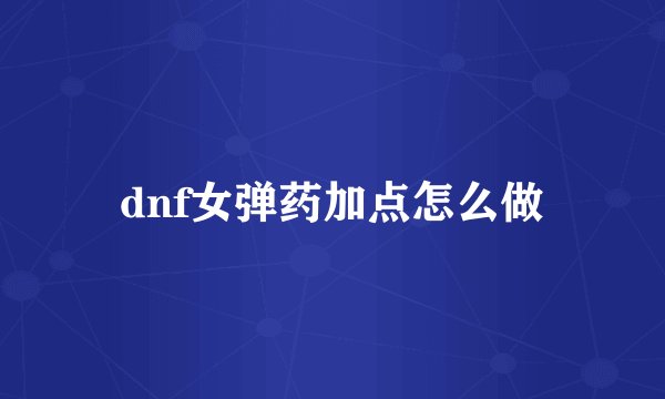 dnf女弹药加点怎么做