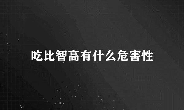 吃比智高有什么危害性