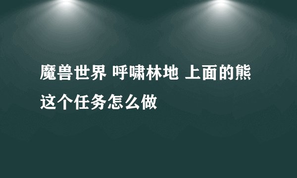 魔兽世界 呼啸林地 上面的熊这个任务怎么做