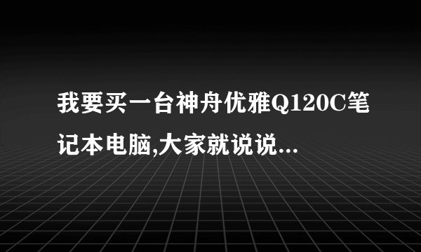 我要买一台神舟优雅Q120C笔记本电脑,大家就说说它的好处跟坏处吧?