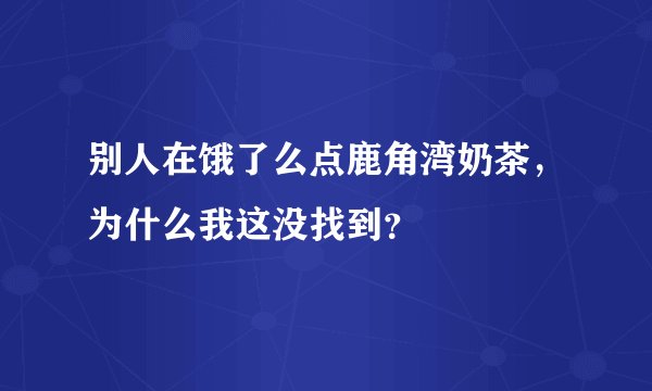 别人在饿了么点鹿角湾奶茶，为什么我这没找到？