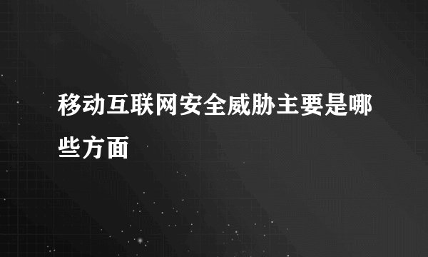 移动互联网安全威胁主要是哪些方面
