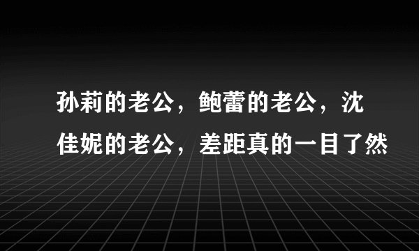 孙莉的老公，鲍蕾的老公，沈佳妮的老公，差距真的一目了然