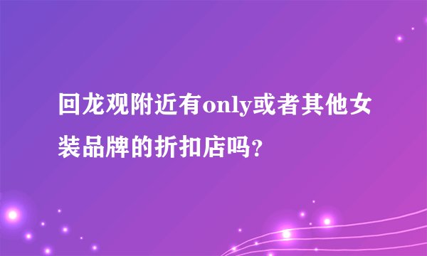 回龙观附近有only或者其他女装品牌的折扣店吗？