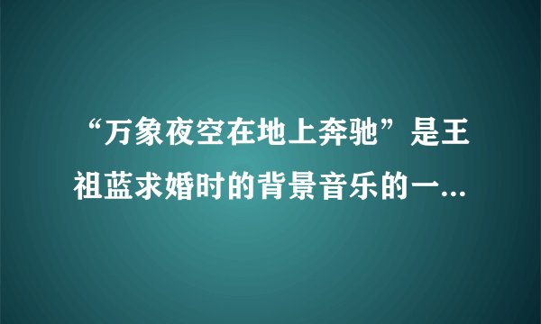 “万象夜空在地上奔驰”是王祖蓝求婚时的背景音乐的一句歌词。请问是哪首歌