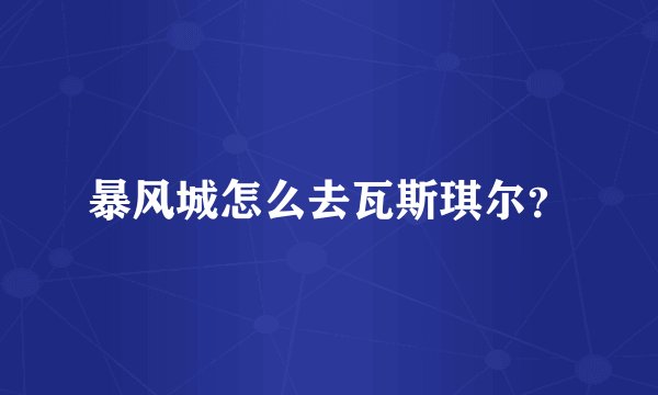 暴风城怎么去瓦斯琪尔？