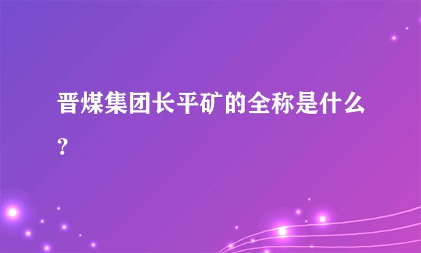 晋煤集团长平矿的全称是什么？