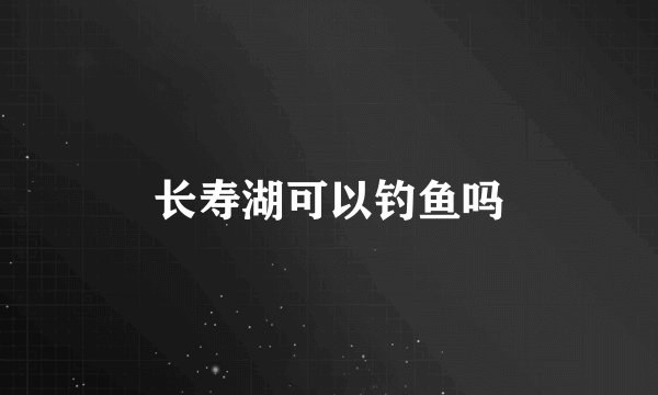 长寿湖可以钓鱼吗