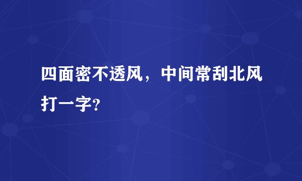 四面密不透风，中间常刮北风打一字？