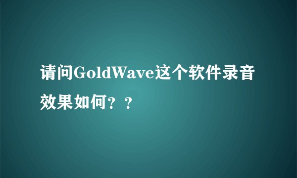 请问GoldWave这个软件录音效果如何？？