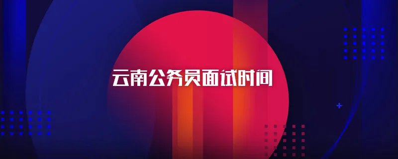 云南省公务员面试时间