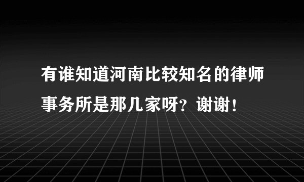 有谁知道河南比较知名的律师事务所是那几家呀？谢谢！