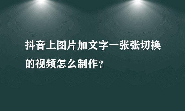 抖音上图片加文字一张张切换的视频怎么制作？