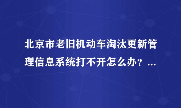 北京市老旧机动车淘汰更新管理信息系统打不开怎么办？还有其他网址么？