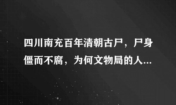 四川南充百年清朝古尸，尸身僵而不腐，为何文物局的人会毫不犹豫的烧了尸体？