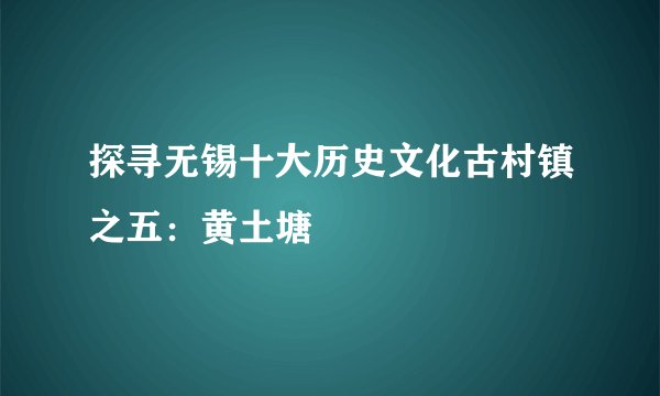 探寻无锡十大历史文化古村镇之五：黄土塘
