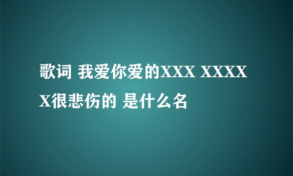 歌词 我爱你爱的XXX XXXXX很悲伤的 是什么名