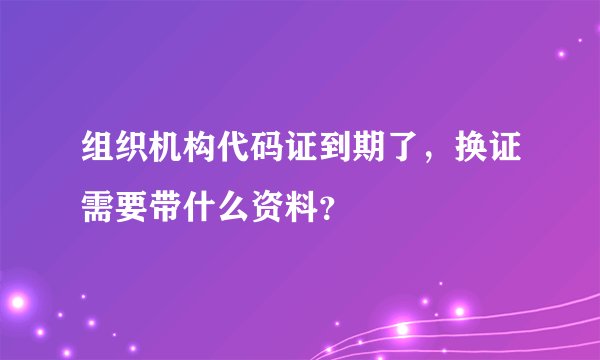 组织机构代码证到期了，换证需要带什么资料？
