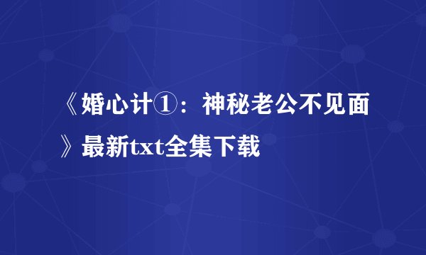 《婚心计①：神秘老公不见面》最新txt全集下载