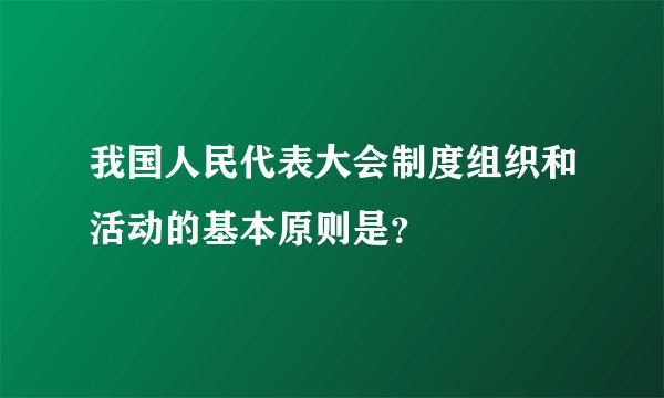我国人民代表大会制度组织和活动的基本原则是？