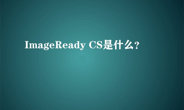 ImageReady CS是什么？