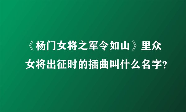 《杨门女将之军令如山》里众女将出征时的插曲叫什么名字？