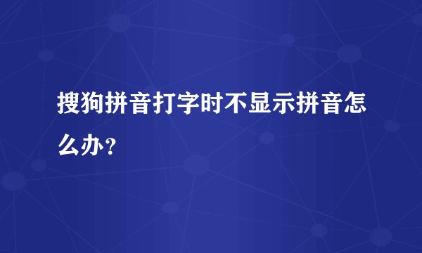搜狗拼音打字时不显示拼音怎么办？