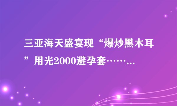 三亚海天盛宴现“爆炒黑木耳”用光2000避孕套……谁知道这个视频的背景音乐叫什么？