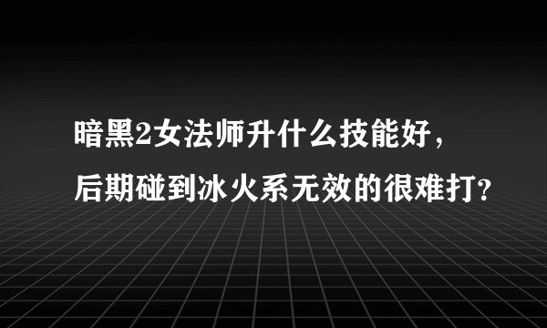 暗黑2女法师升什么技能好，后期碰到冰火系无效的很难打？